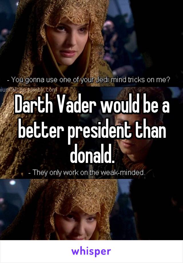 Darth Vader would be a better president than donald.