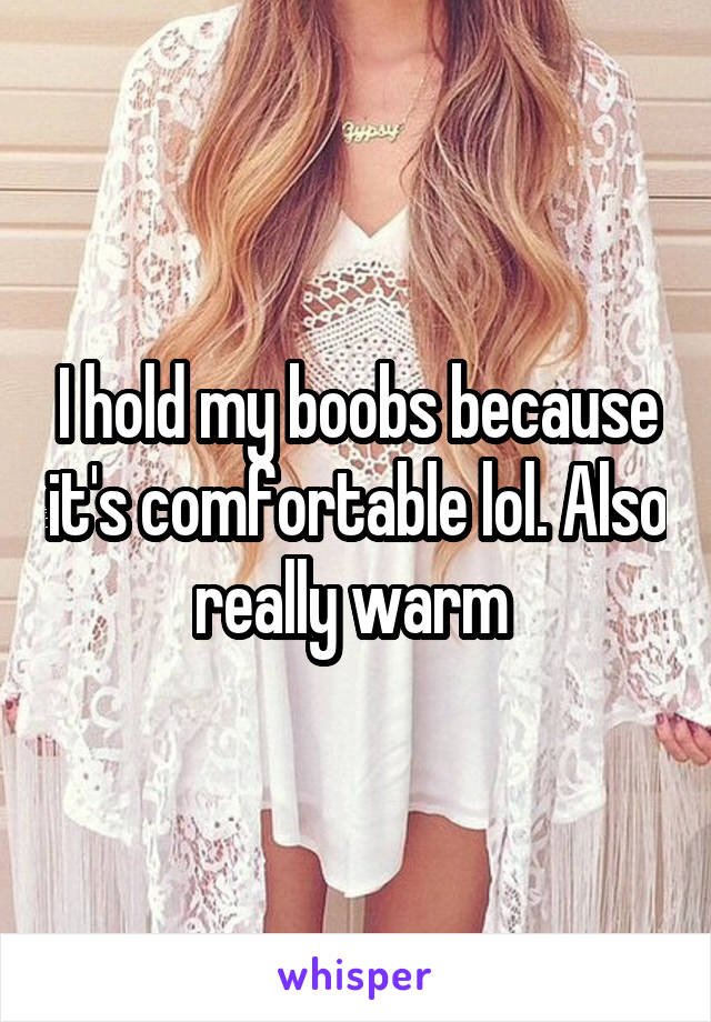 I hold my boobs because it's comfortable lol. Also really warm 