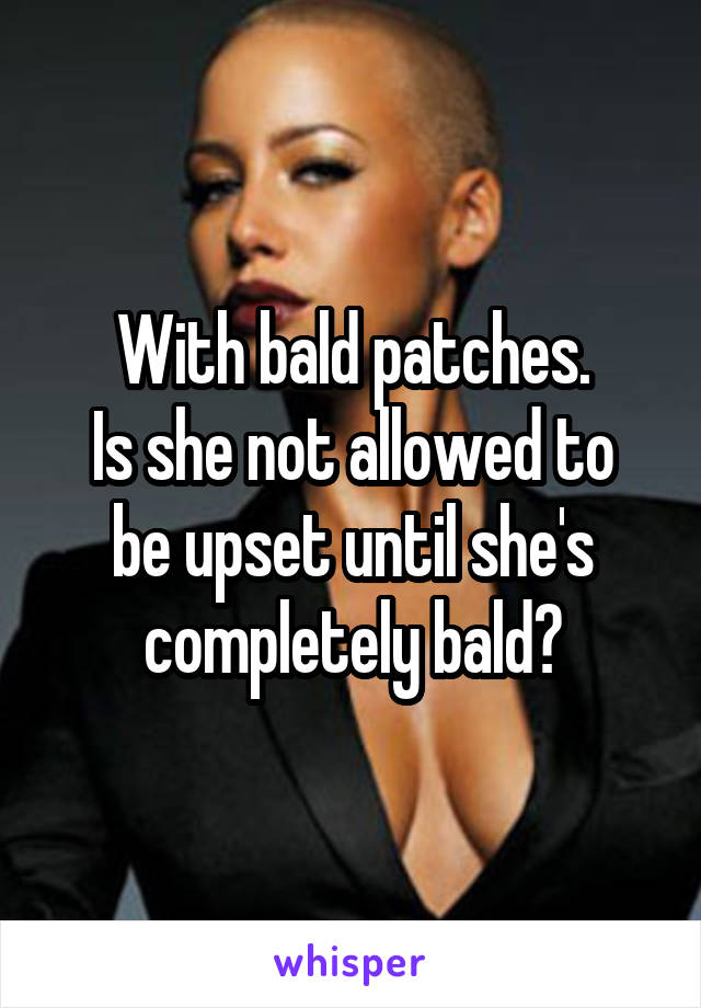 With bald patches.
Is she not allowed to be upset until she's completely bald?