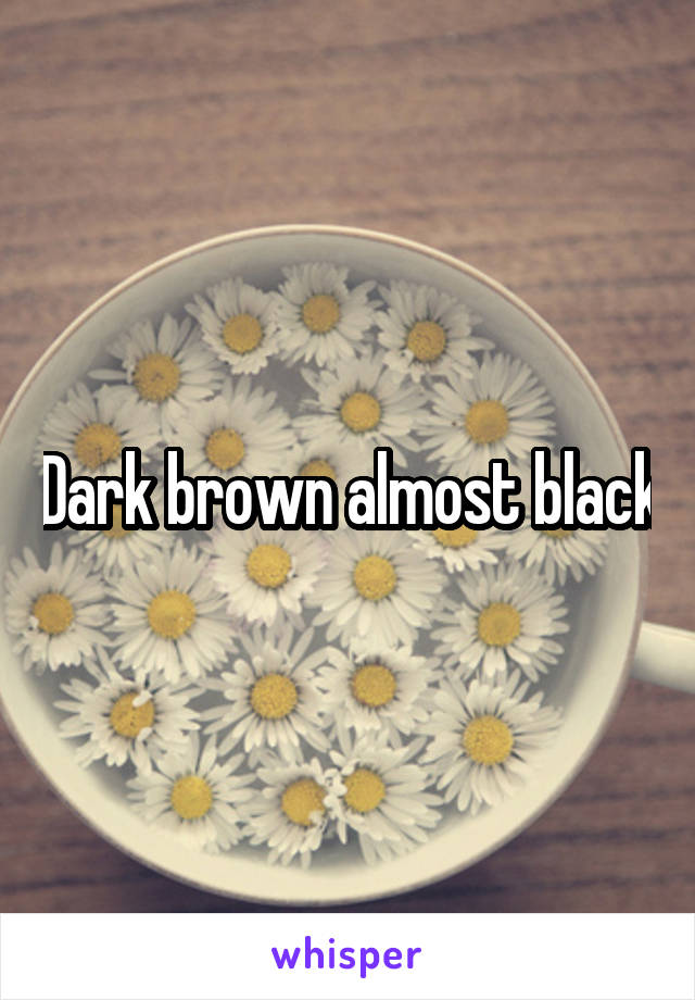 Dark brown almost black
