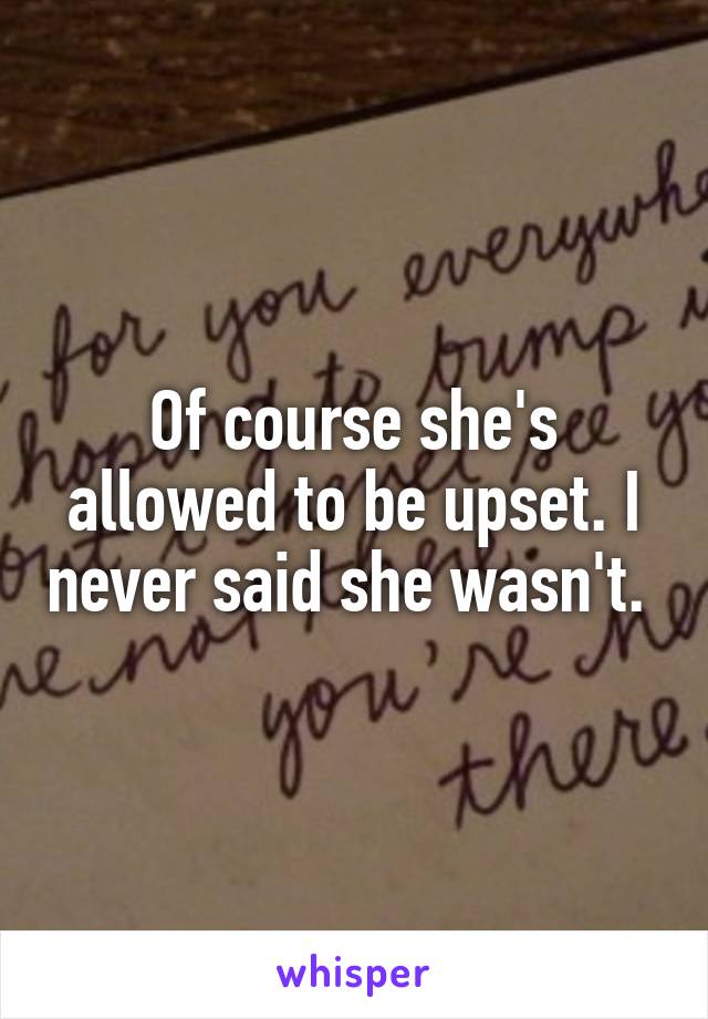 Of course she's allowed to be upset. I never said she wasn't. 