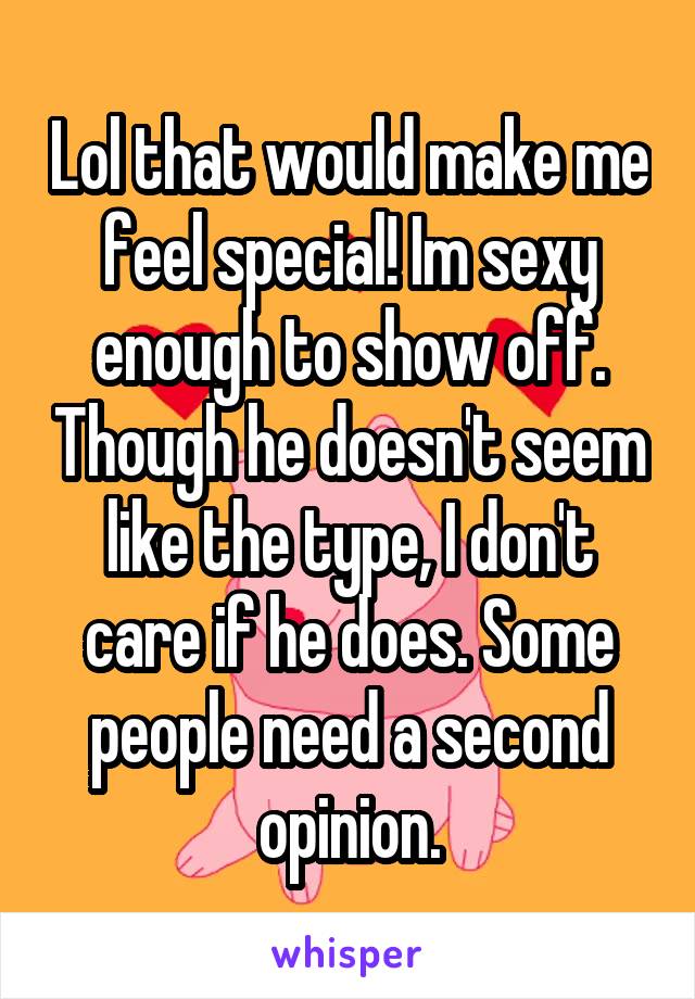 Lol that would make me feel special! Im sexy enough to show off. Though he doesn't seem like the type, I don't care if he does. Some people need a second opinion.