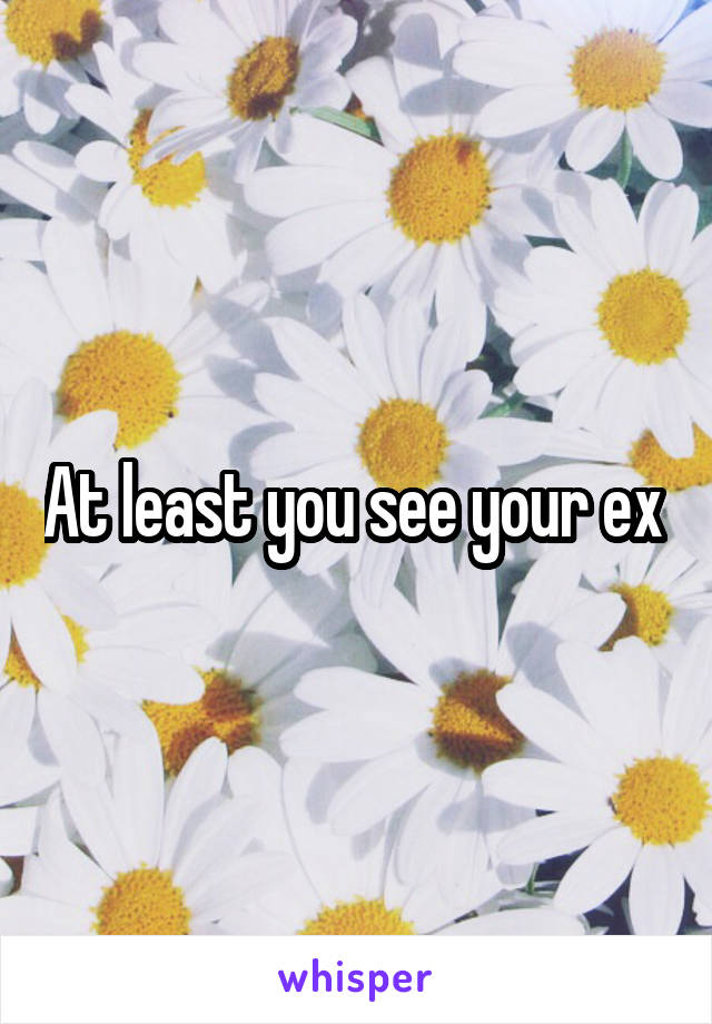 At least you see your ex 