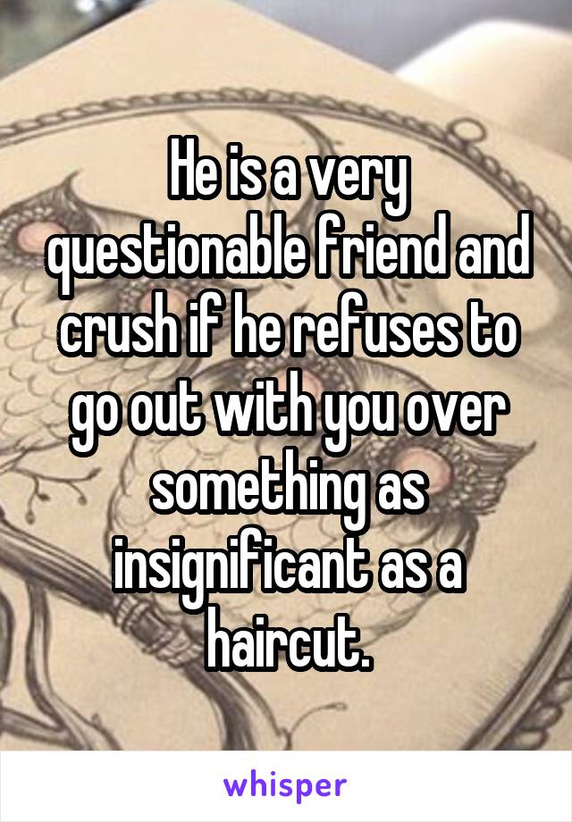 He is a very questionable friend and crush if he refuses to go out with you over something as insignificant as a haircut.
