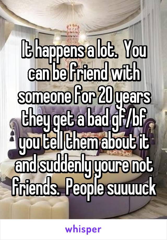 It happens a lot.  You can be friend with someone for 20 years they get a bad gf/bf you tell them about it and suddenly youre not friends.  People suuuuck