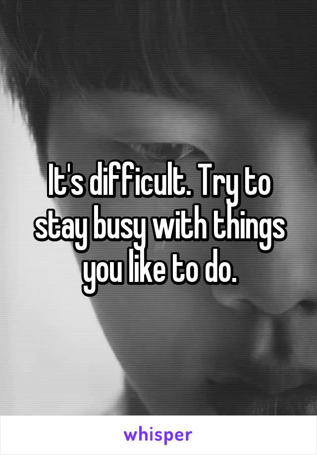 It's difficult. Try to stay busy with things you like to do.