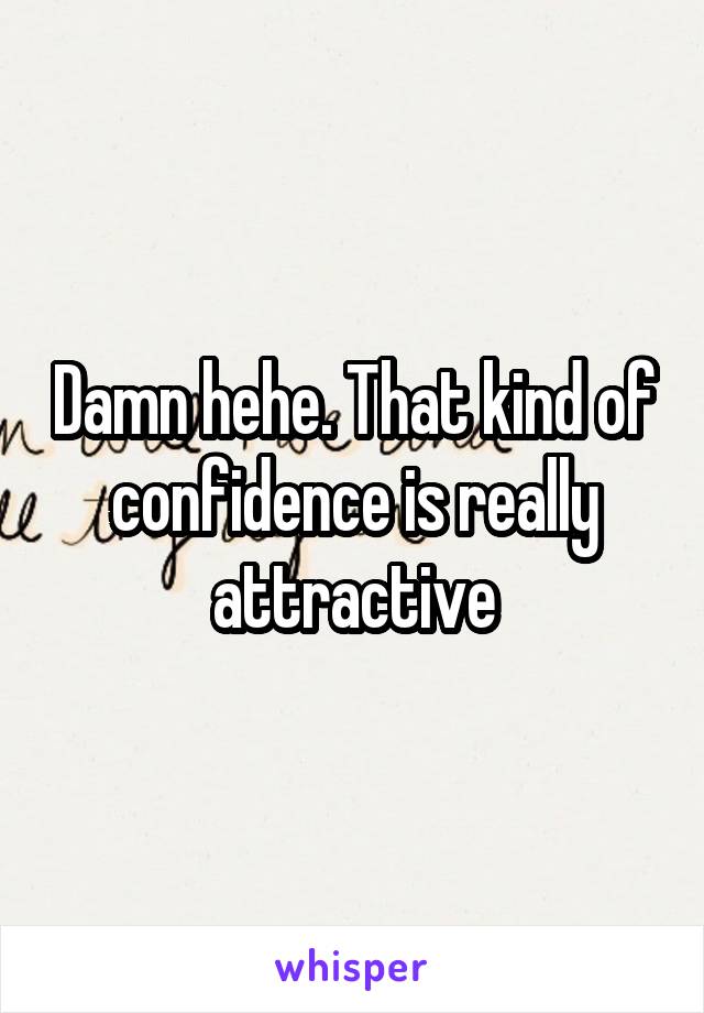Damn hehe. That kind of confidence is really attractive