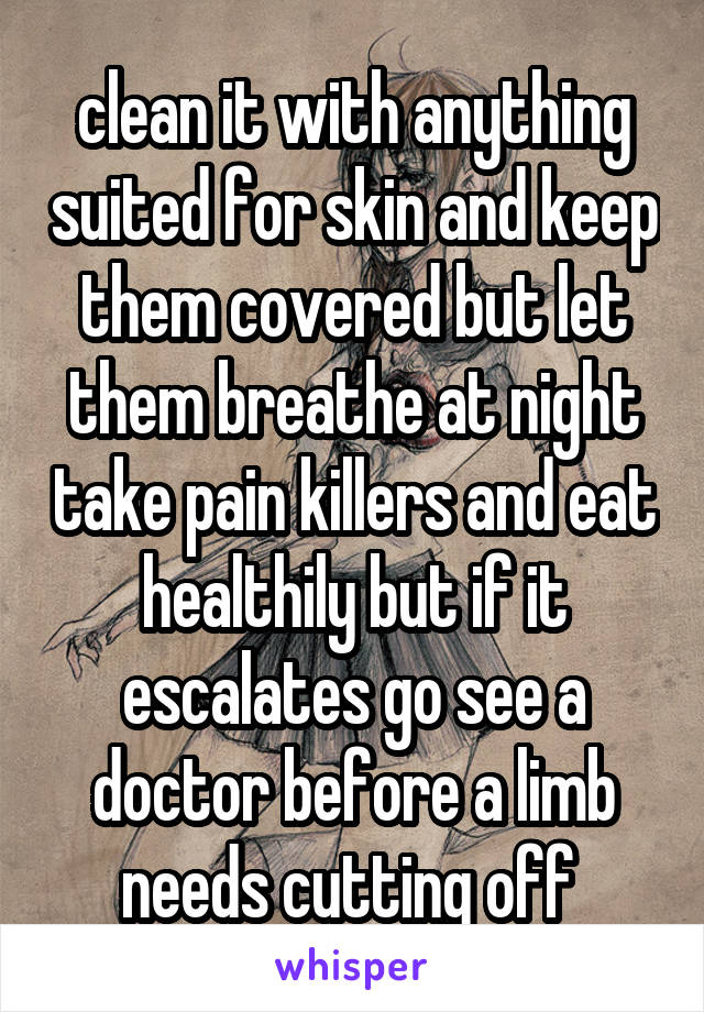 clean it with anything suited for skin and keep them covered but let them breathe at night take pain killers and eat healthily but if it escalates go see a doctor before a limb needs cutting off 