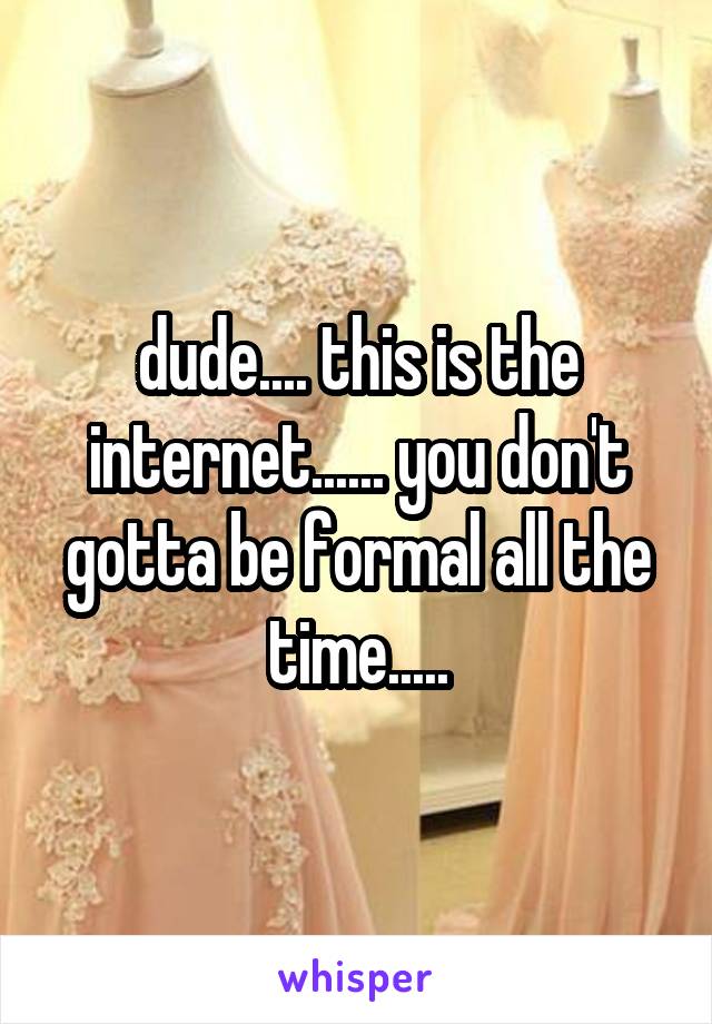 dude.... this is the internet...... you don't gotta be formal all the time.....