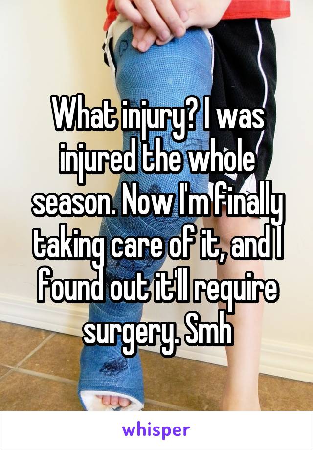 What injury? I was injured the whole season. Now I'm finally taking care of it, and I found out it'll require surgery. Smh