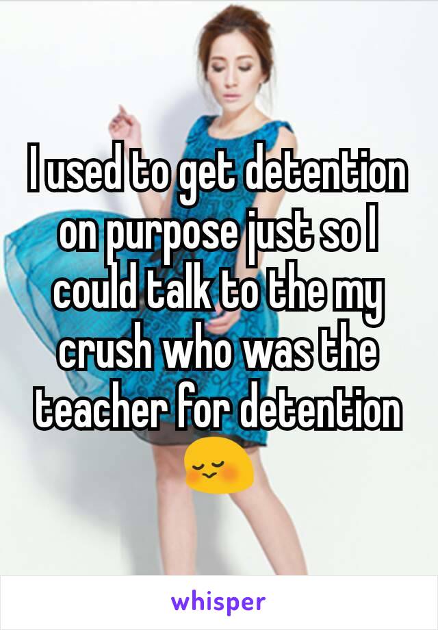 I used to get detention on purpose just so I could talk to the my crush who was the teacher for detention 😳