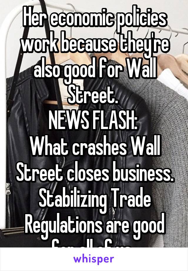Her economic policies work because they're also good for Wall Street. 
NEWS FLASH: 
What crashes Wall Street closes business. Stabilizing Trade Regulations are good for all of us. 