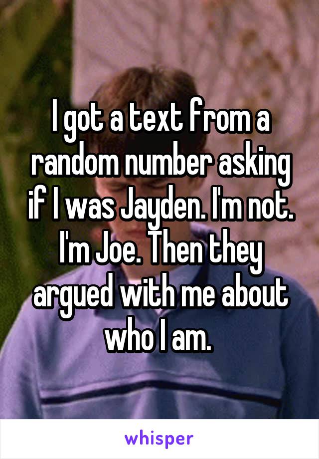 I got a text from a random number asking if I was Jayden. I'm not. I'm Joe. Then they argued with me about who I am. 