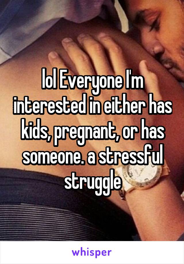 lol Everyone I'm interested in either has kids, pregnant, or has someone. a stressful struggle