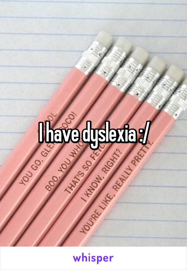 I have dyslexia :/