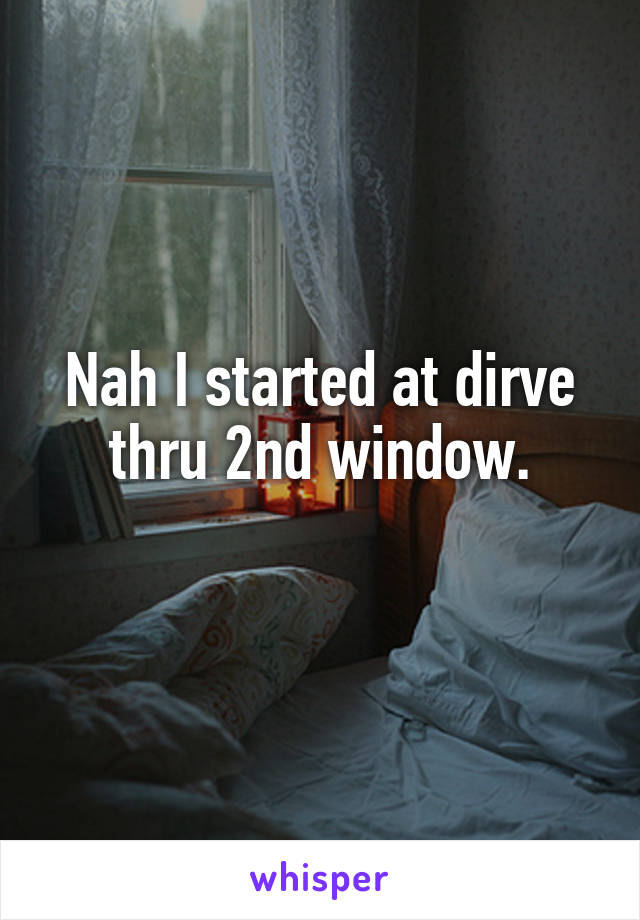 Nah I started at dirve thru 2nd window.
