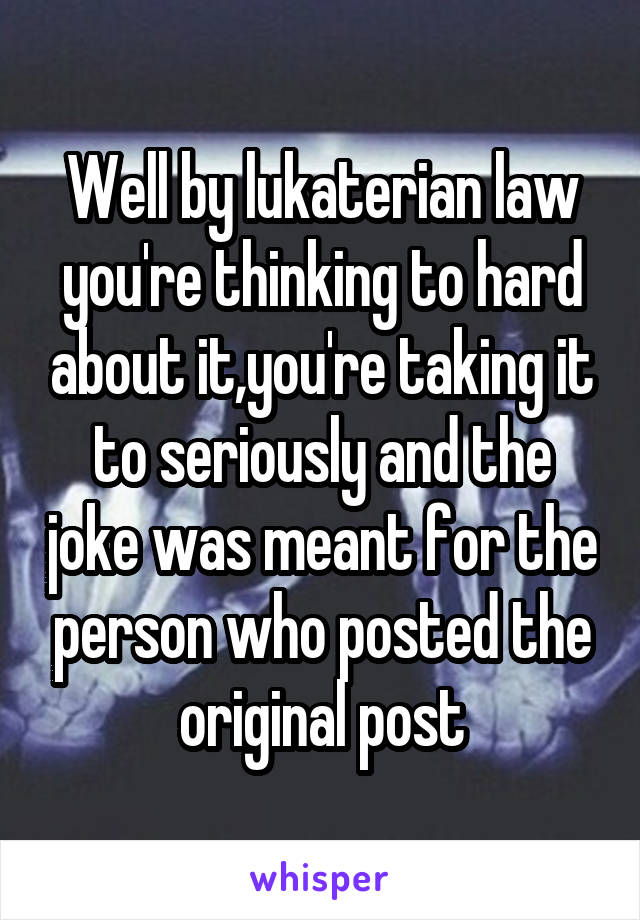 Well by lukaterian law you're thinking to hard about it,you're taking it to seriously and the joke was meant for the person who posted the original post