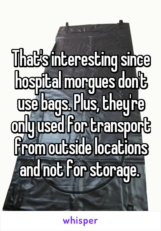 That's interesting since hospital morgues don't use bags. Plus, they're only used for transport from outside locations and not for storage. 