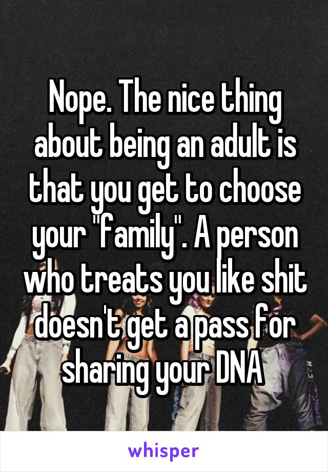 Nope. The nice thing about being an adult is that you get to choose your "family". A person who treats you like shit doesn't get a pass for sharing your DNA 