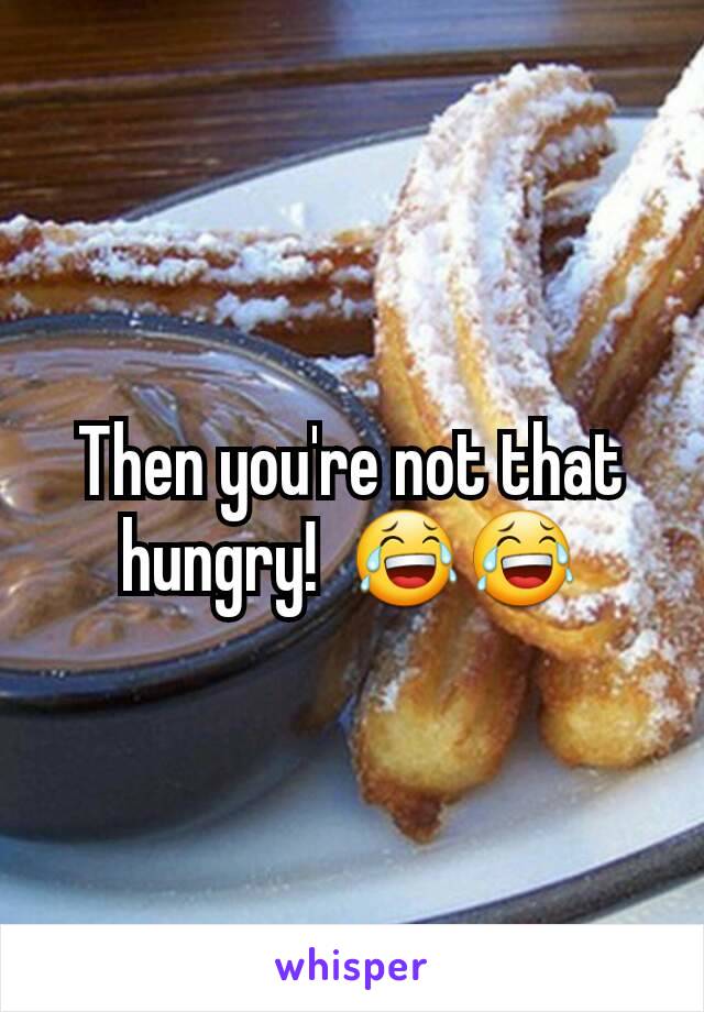 Then you're not that hungry!  😂😂
