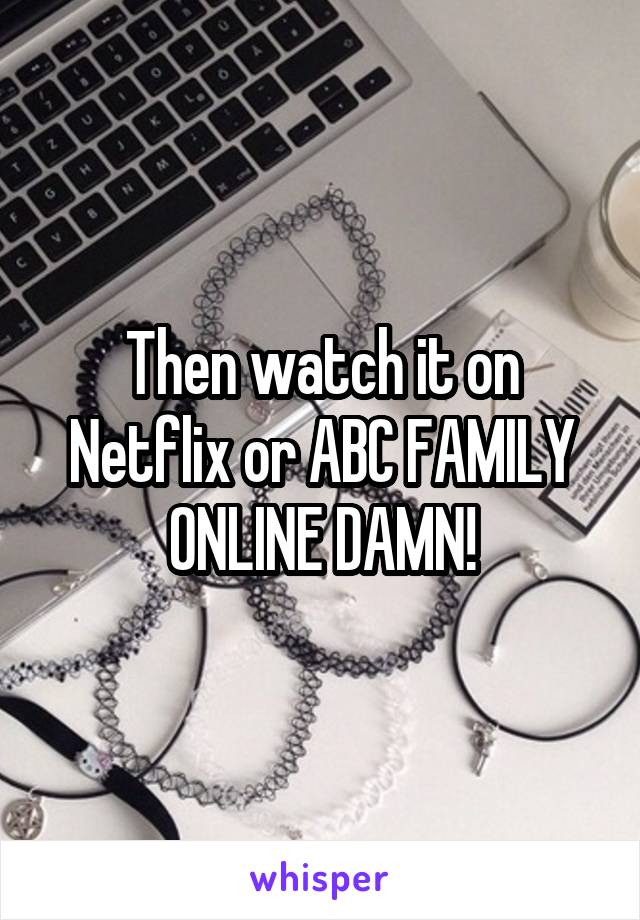 Then watch it on Netflix or ABC FAMILY ONLINE DAMN!