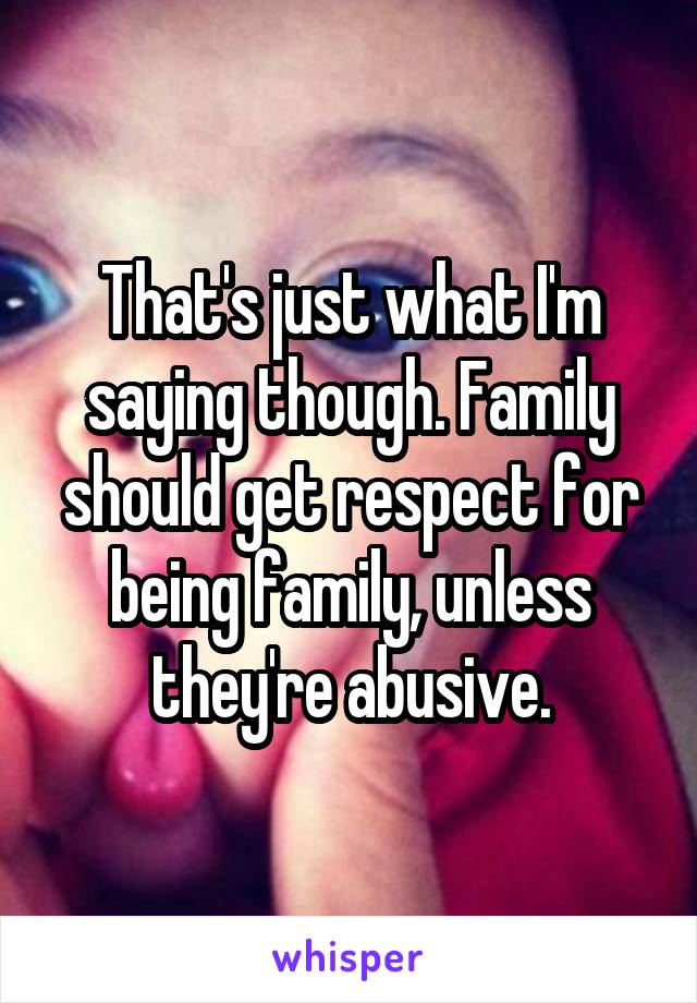 That's just what I'm saying though. Family should get respect for being family, unless they're abusive.