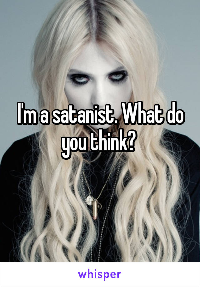 I'm a satanist. What do you think? 
