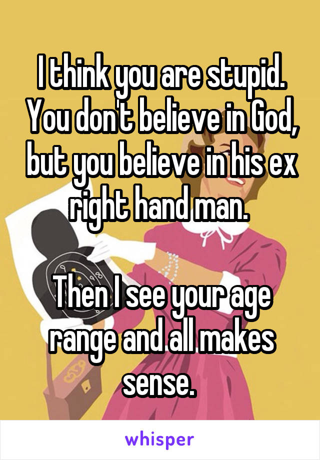 I think you are stupid. You don't believe in God, but you believe in his ex right hand man. 

Then I see your age range and all makes sense. 