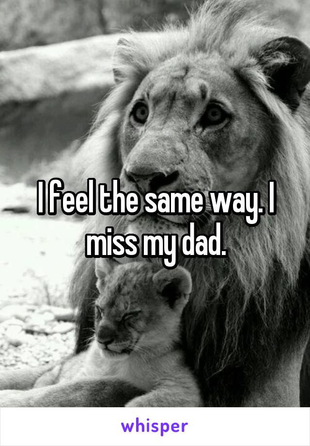 I feel the same way. I miss my dad.