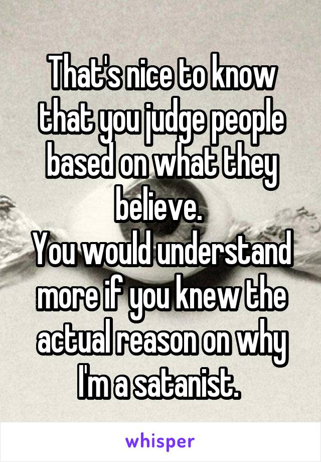 That's nice to know that you judge people based on what they believe. 
You would understand more if you knew the actual reason on why I'm a satanist. 