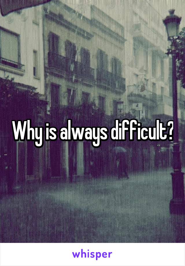 Why is always difficult?