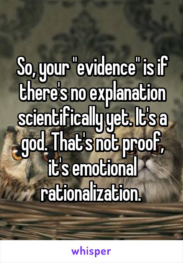 So, your "evidence" is if there's no explanation scientifically yet. It's a god. That's not proof, it's emotional rationalization. 