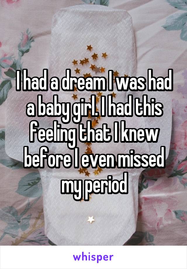 I had a dream I was had a baby girl. I had this feeling that I knew before I even missed my period