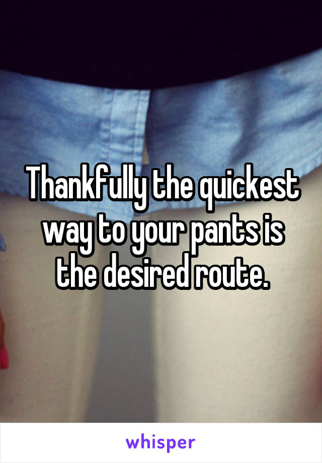 Thankfully the quickest way to your pants is the desired route.