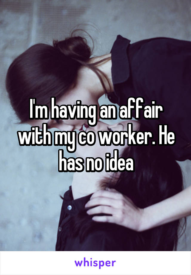 I'm having an affair with my co worker. He has no idea
