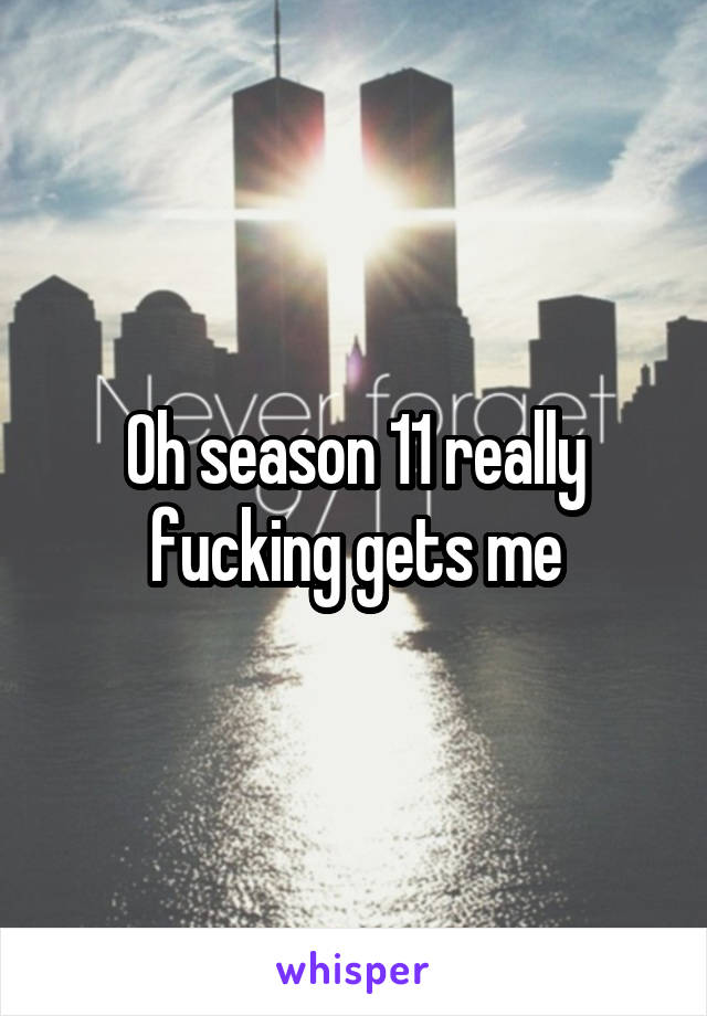 Oh season 11 really fucking gets me