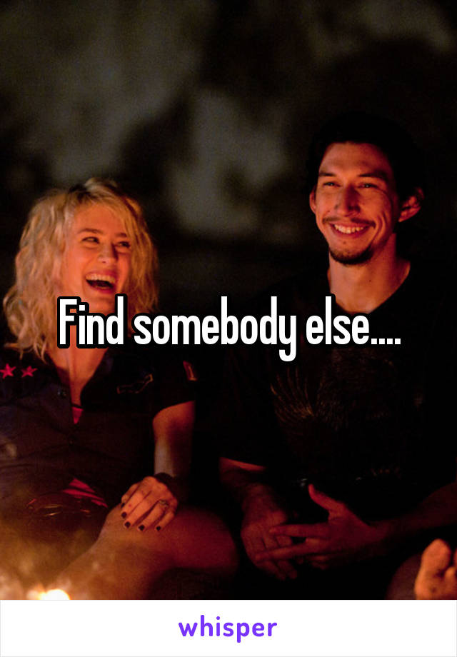 Find somebody else....