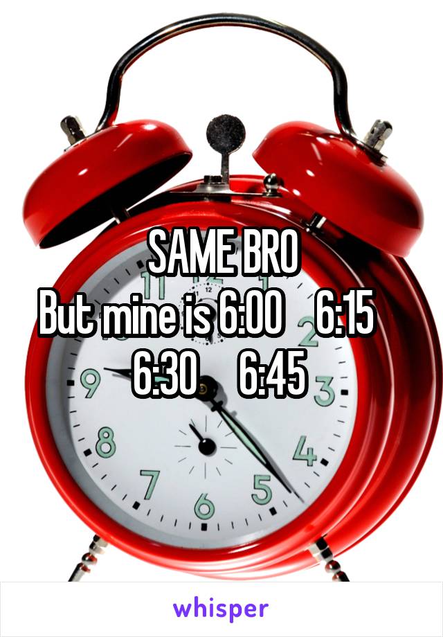 SAME BRO
But mine is 6:00    6:15     6:30     6:45 