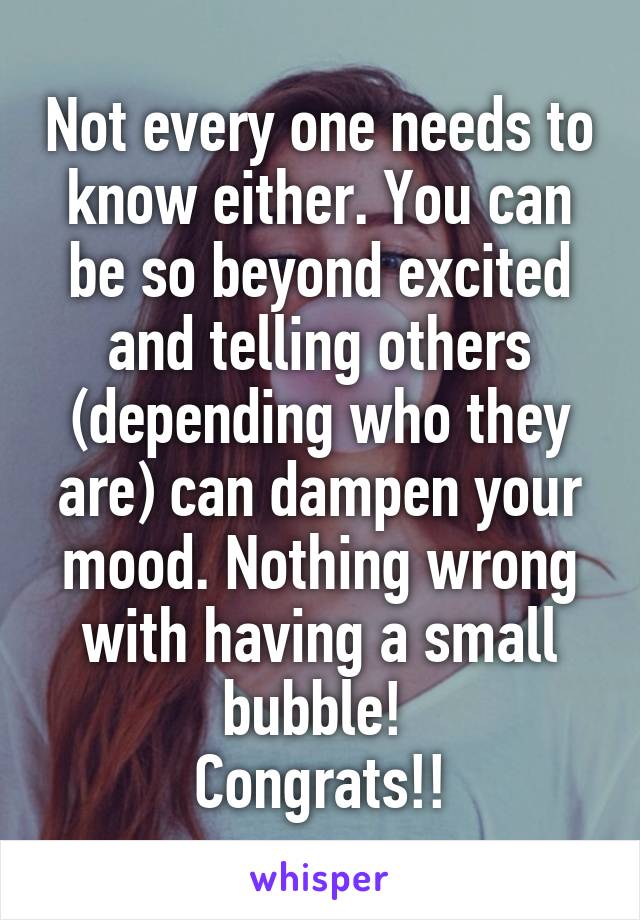 Not every one needs to know either. You can be so beyond excited and telling others (depending who they are) can dampen your mood. Nothing wrong with having a small bubble! 
Congrats!!