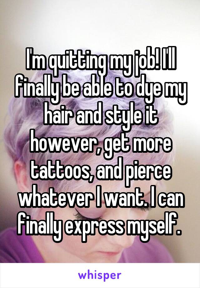 I'm quitting my job! I'll finally be able to dye my hair and style it however, get more tattoos, and pierce whatever I want. I can finally express myself. 