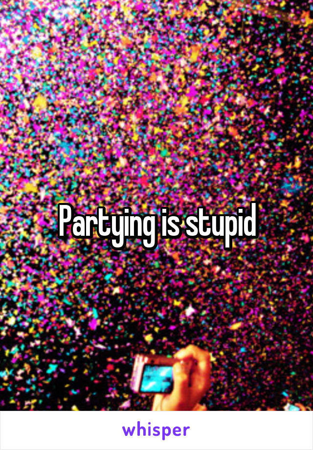 Partying is stupid