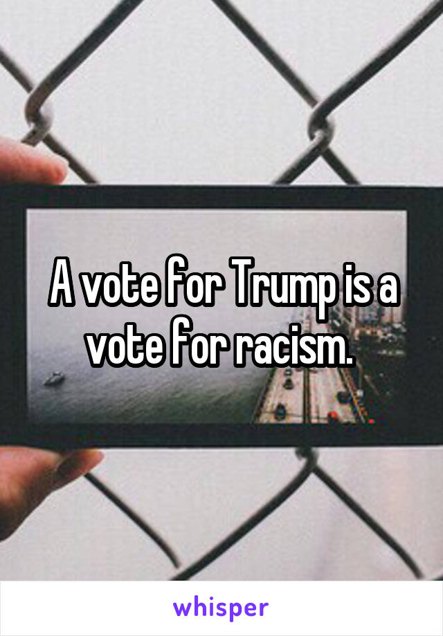 A vote for Trump is a vote for racism. 