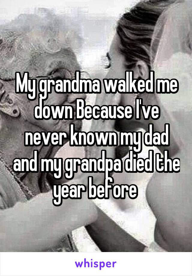 My grandma walked me down Because I've never known my dad and my grandpa died the year before 