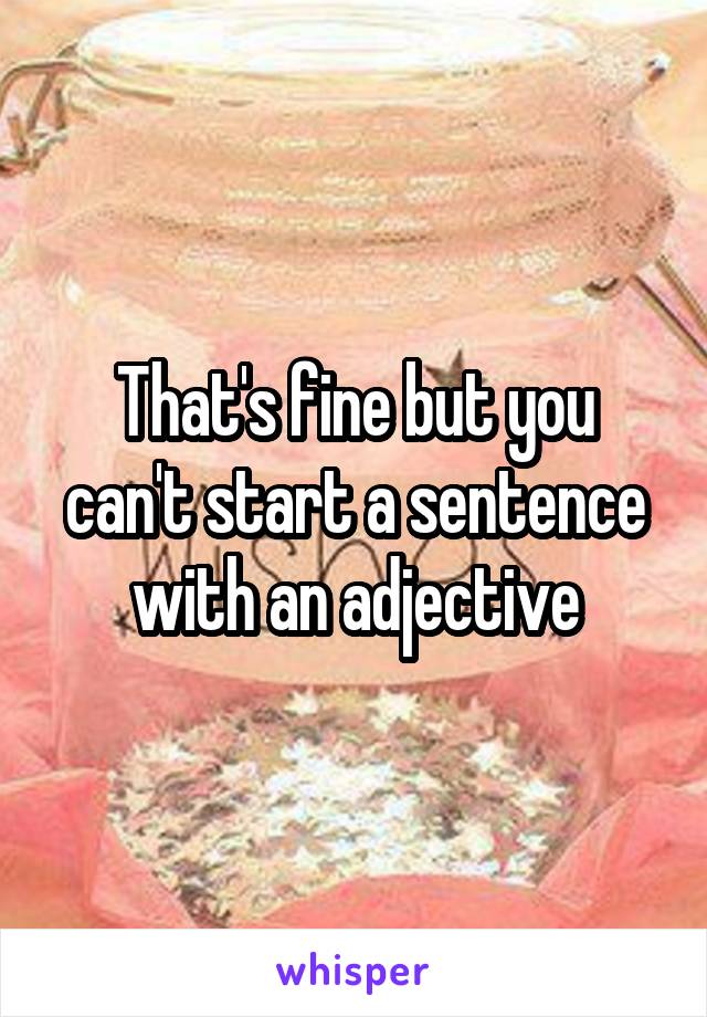 That's fine but you can't start a sentence with an adjective