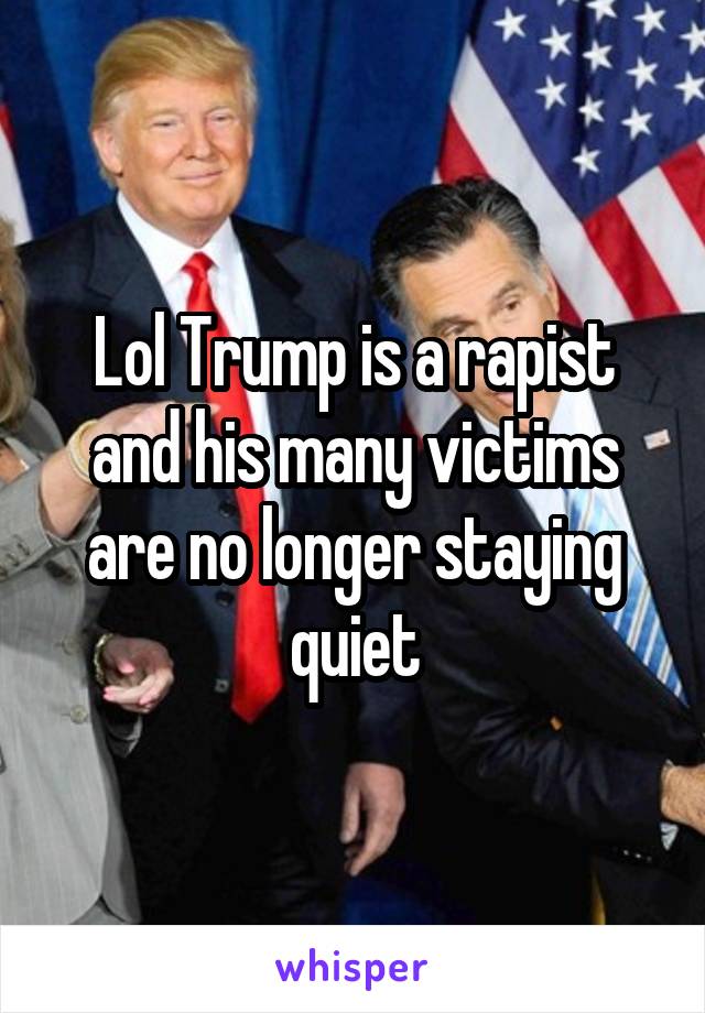 Lol Trump is a rapist and his many victims are no longer staying quiet