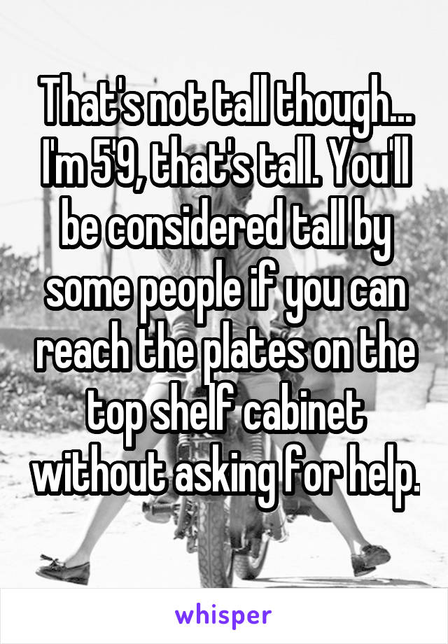 That's not tall though... I'm 5'9, that's tall. You'll be considered tall by some people if you can reach the plates on the top shelf cabinet without asking for help. 