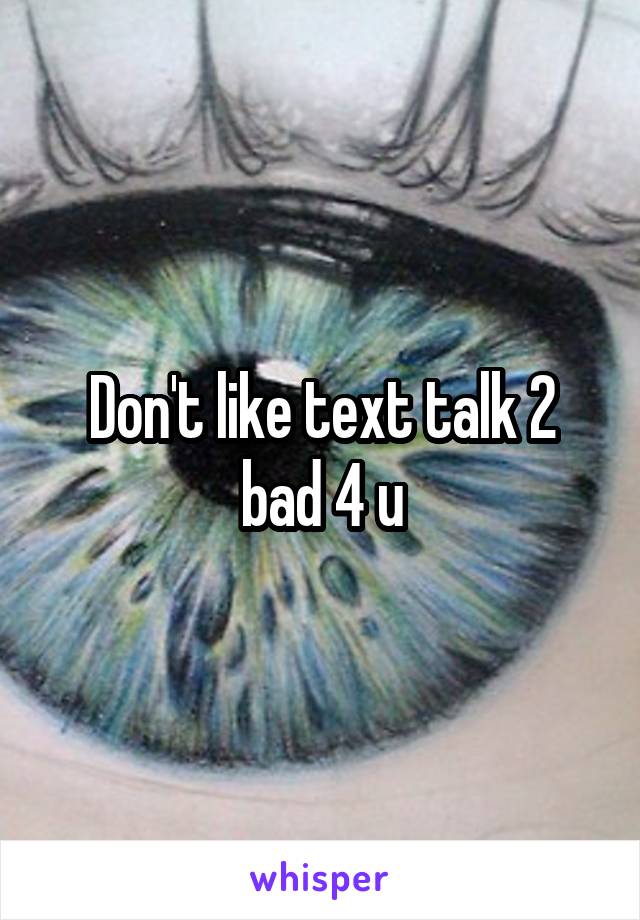 Don't like text talk 2 bad 4 u