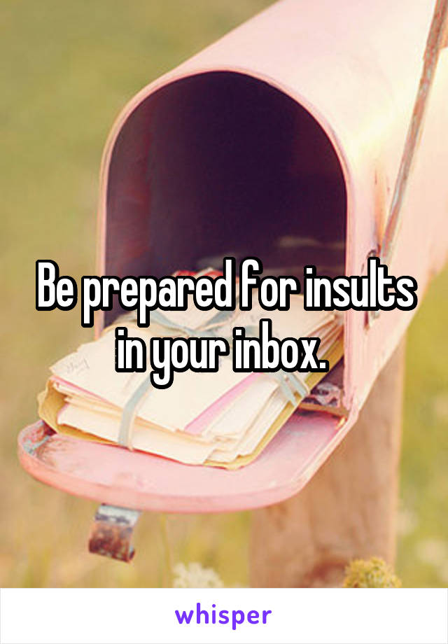 Be prepared for insults in your inbox. 