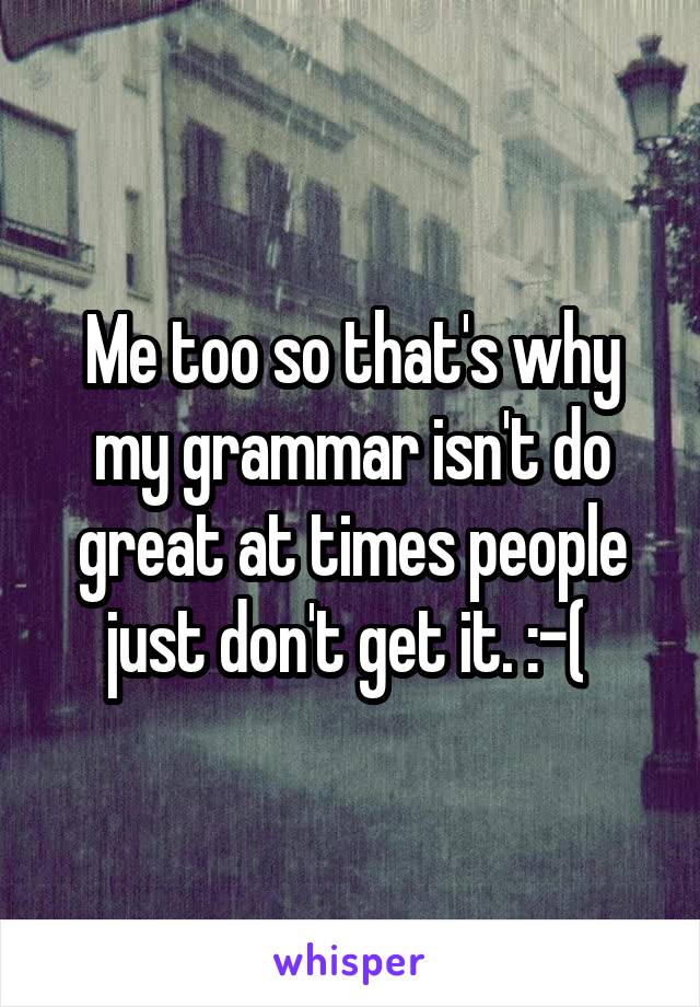 Me too so that's why my grammar isn't do great at times people just don't get it. :-( 