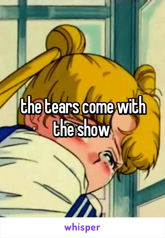 the tears come with the show 